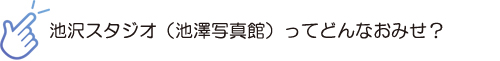 池沢スタジオ（池沢写真館）ってどんなおみせ？